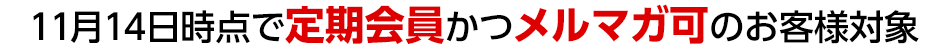 11月14日時点で定期会員かつメルマガ可のお客様対象