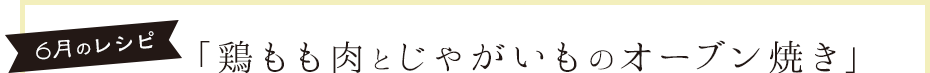 6月のレシピ「鶏もも肉とじゃがいものオーブン焼き」