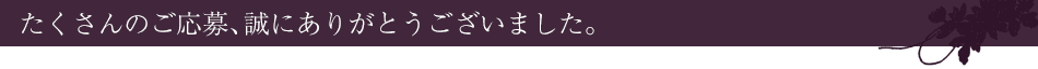 たくさんのご応募、誠にありがとうございました。