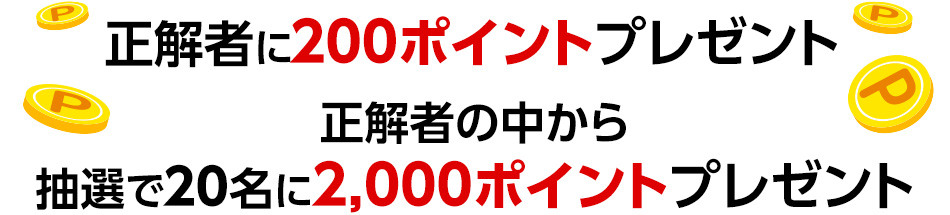 正解者に200ポイントプレゼント正解者の中から抽選で20名に2,000ポイントプレゼント