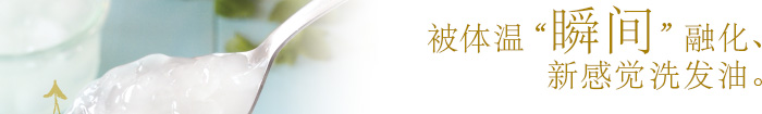 被体温“瞬间”融化、
新感觉洗发油。