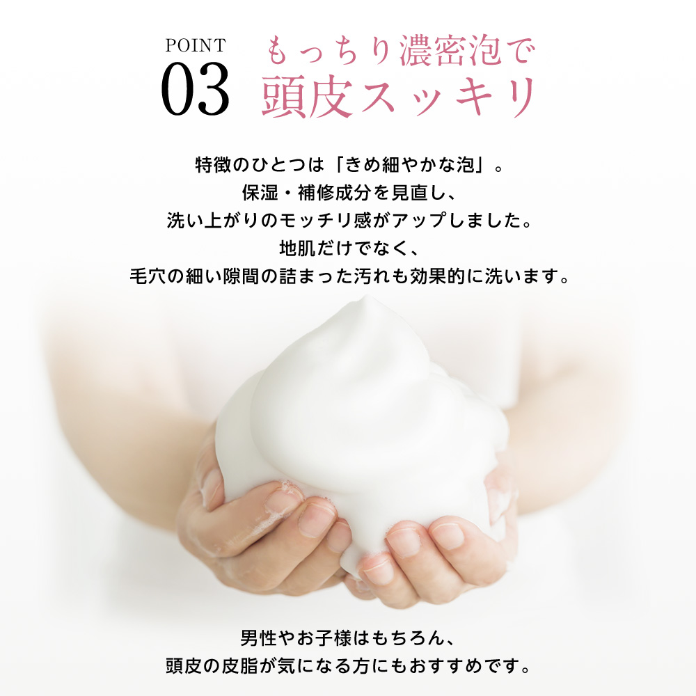 もっちり濃密泡で頭皮スッキリ特徴のひとつは「きめ細やかな泡」。保湿・補修成分を見直し、洗い上がりのモッチリ感がアップしました。地肌だけでなく、毛穴の細い隙間の詰まった汚れも効果的に洗います。