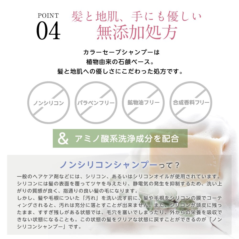 髪と地肌、手にも優しい無添加処方カラーセーブシャンプーは植物由来の石鹸ベース。髪と地肌への優しさにこだわった処方です。