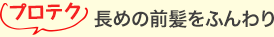 プロテク 長めの前髪をふんわり