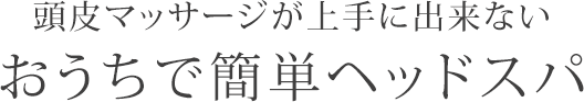 頭皮マッサージが上手に出来ない…おうちで簡単ヘッドスパ