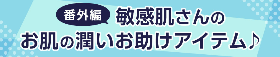 番外編！
敏感肌さんのお肌の潤いお助けアイテム♪