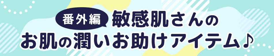 番外編！
敏感肌さんのお肌の潤いお助けアイテム♪