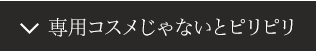 専用コスメじゃないとピリピリ