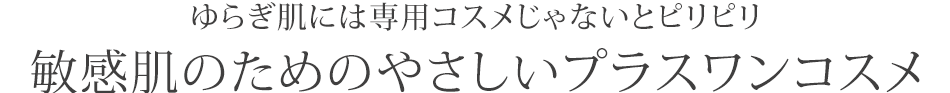 ゆらぎ肌には専用コスメじゃないとピリピリ
敏感肌のためのやさしいプラスワンコスメ