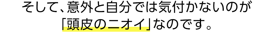 そして、意外と自分では気付かないのが「頭皮のニオイ」なのです。