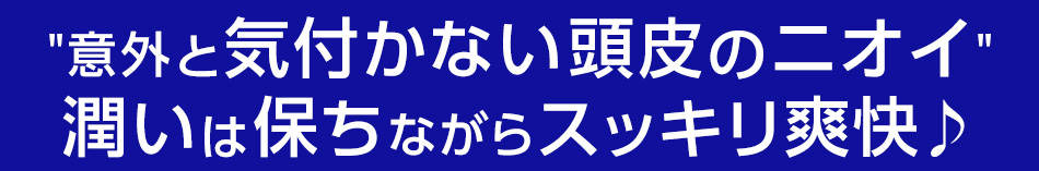 意外と気付かない頭皮のニオイ潤いは保ちながらスッキリ爽快♪