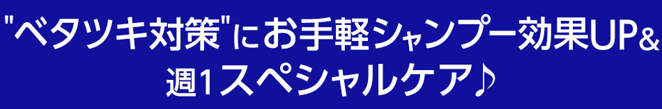 ベタツキ対策にお手軽シャンプー効果UP＆週1スペシャルケア♪