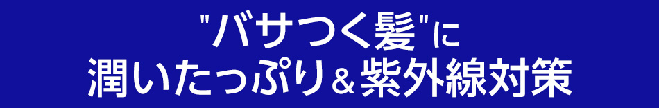 バサつく髪に潤いたっぷり＆紫外線対策