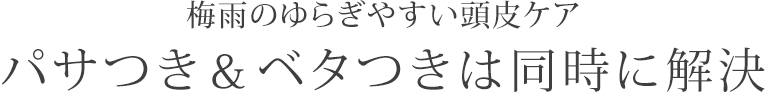 梅雨のゆらぎやすい頭皮ケア
　パサつき＆ベタつきは同時に解決