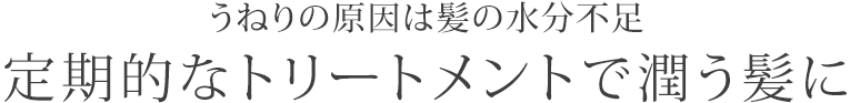 うねりの原因は髪の水分不足
　定期的なトリートメントで潤う髪に