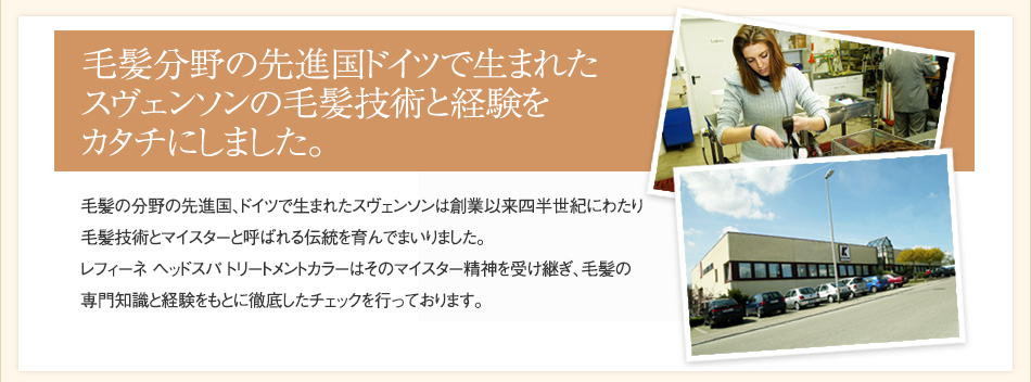 毛髪分野の先進国ドイツで生まれたスヴェンソンの25年の毛髪技術をカタチにしました。