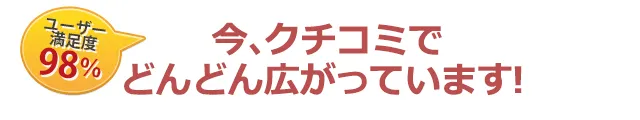 【ユーザー満足度 98%】今、クチコミでどんどん広がっています!